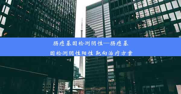 肠癌基因检测阴性—肠癌基因检测阴性阳性 靶向治疗方案