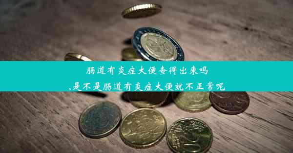 肠道有炎症大便查得出来吗,是不是肠道有炎症大便就不正常呢