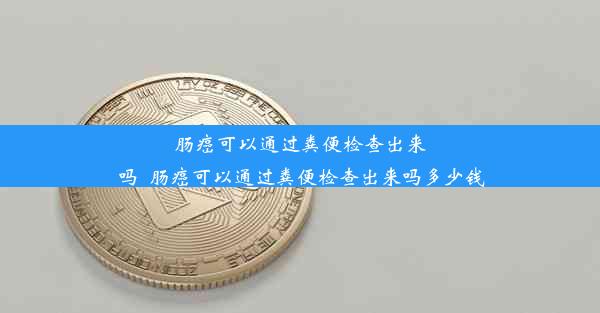 肠癌可以通过粪便检查出来吗_肠癌可以通过粪便检查出来吗多少钱