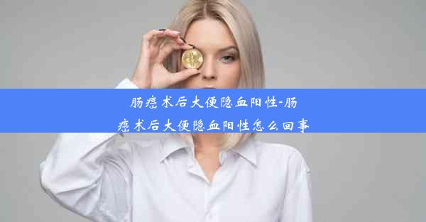 肠癌术后大便隐血阳性-肠癌术后大便隐血阳性怎么回事