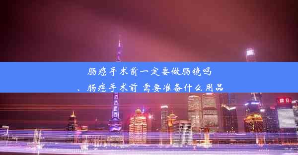 肠癌手术前一定要做肠镜吗、肠癌手术前 需要准备什么用品