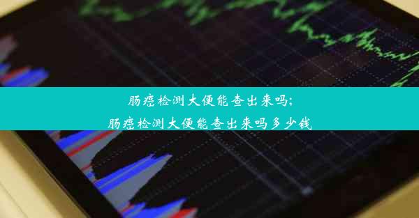 肠癌检测大便能查出来吗;肠癌检测大便能查出来吗多少钱