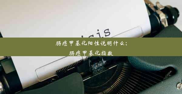 肠癌甲基化阳性说明什么;肠癌甲基化指数