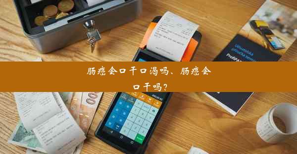 肠癌会口干口渴吗、肠癌会口干吗？