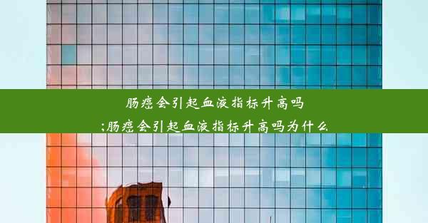 肠癌会引起血液指标升高吗;肠癌会引起血液指标升高吗为什么