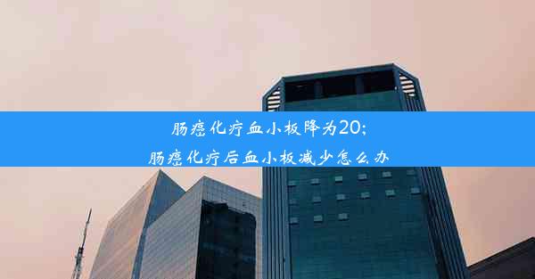 肠癌化疗血小板降为20;肠癌化疗后血小板减少怎么办