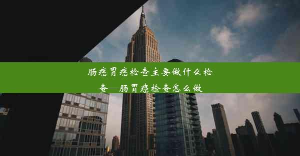 肠癌胃癌检查主要做什么检查—肠胃癌检查怎么做