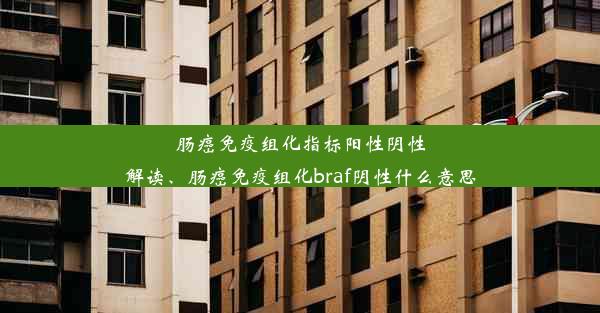 肠癌免疫组化指标阳性阴性解读、肠癌免疫组化braf阴性什么意思