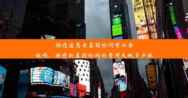 肠癌症患者基因检测有必要做吗、肠癌的基因检测的费用大概多少钱