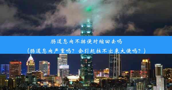 肠道息肉不排便时缩回去吗(肠道息肉严重吗？会引起拉不出来大便吗？)