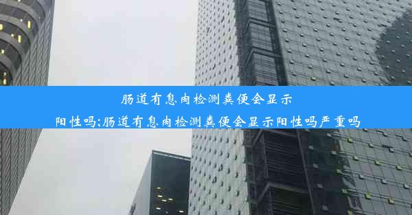 肠道有息肉检测粪便会显示阳性吗;肠道有息肉检测粪便会显示阳性吗严重吗