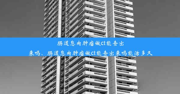 肠道息肉肿瘤做ct能查出来吗、肠道息肉肿瘤做ct能查出来吗能活多久