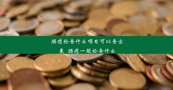 肠癌检查什么项目可以查出来_肠癌一般检查什么