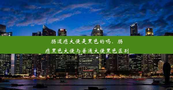 肠道癌大便是黑色的吗、肠癌黑色大便与普通大便黑色区别