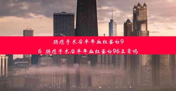 肠癌手术后半年血红蛋白96_肠癌手术后半年血红蛋白96正常吗