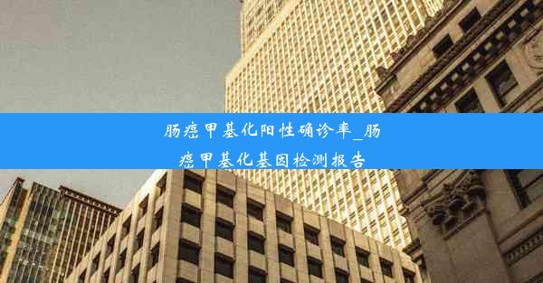 肠癌甲基化阳性确诊率_肠癌甲基化基因检测报告