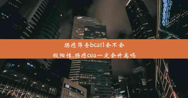 肠癌筛查bcat1会不会假阳性,肠癌cea一定会升高吗