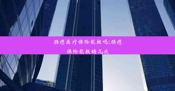 肠癌医疗保险能报吗;肠癌保险能报销几次