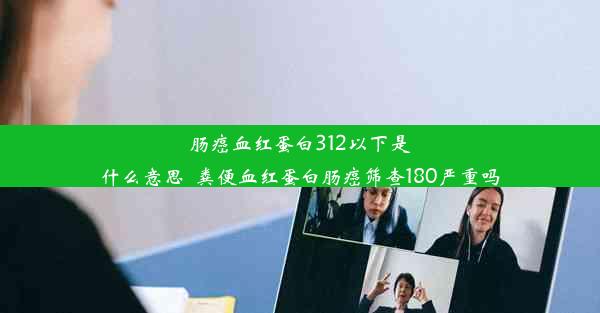 肠癌血红蛋白312以下是什么意思_粪便血红蛋白肠癌筛查180严重吗