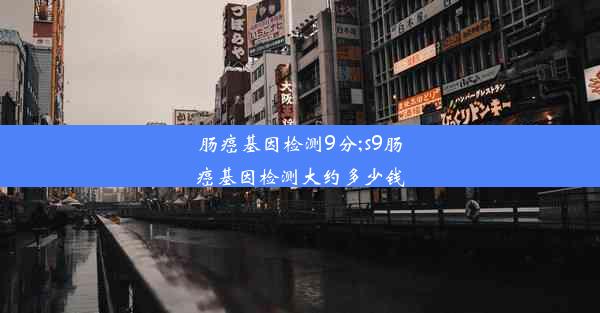 肠癌基因检测9分;s9肠癌基因检测大约多少钱