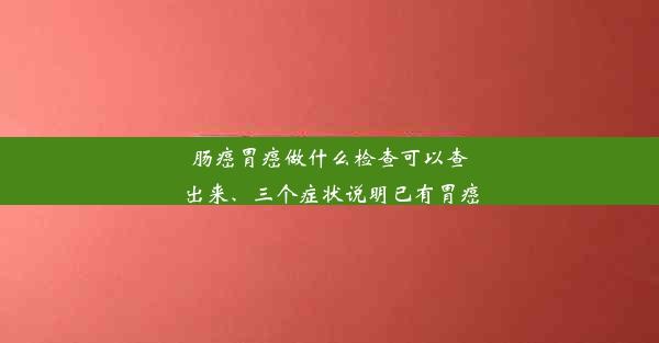 肠癌胃癌做什么检查可以查出来、三个症状说明已有胃癌