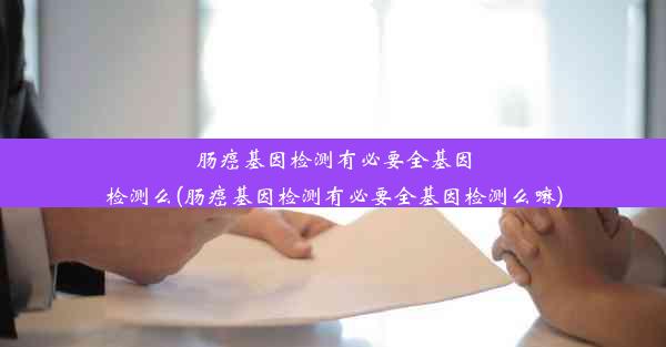 肠癌基因检测有必要全基因检测么(肠癌基因检测有必要全基因检测么嘛)