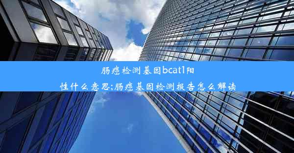 肠癌检测基因bcat1阳性什么意思;肠癌基因检测报告怎么解读