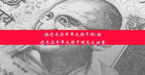 肠癌术后半年大便干硬-肠癌术后半年大便干硬怎么回事