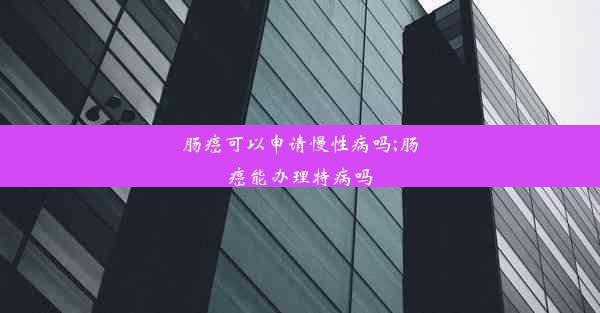 肠癌可以申请慢性病吗;肠癌能办理特病吗