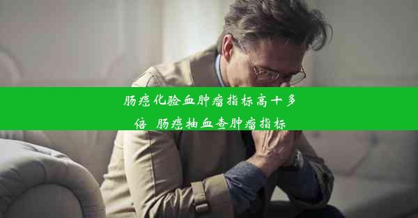 肠癌化验血肿瘤指标高十多倍_肠癌抽血查肿瘤指标