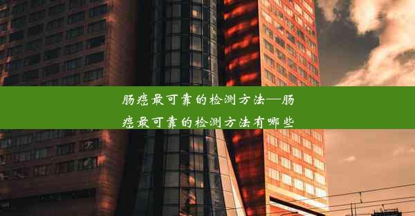 肠癌最可靠的检测方法—肠癌最可靠的检测方法有哪些