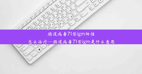 肠道病毒71型igm阳性怎么治疗—肠道病毒71型igm是什么意思