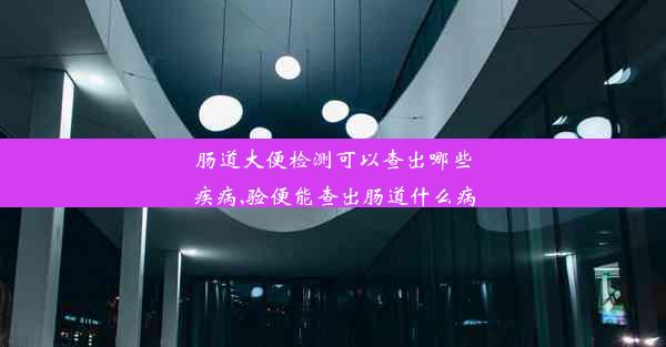 肠道大便检测可以查出哪些疾病,验便能查出肠道什么病