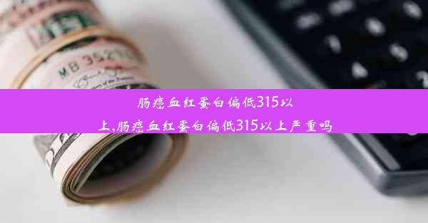 肠癌血红蛋白偏低315以上,肠癌血红蛋白偏低315以上严重吗