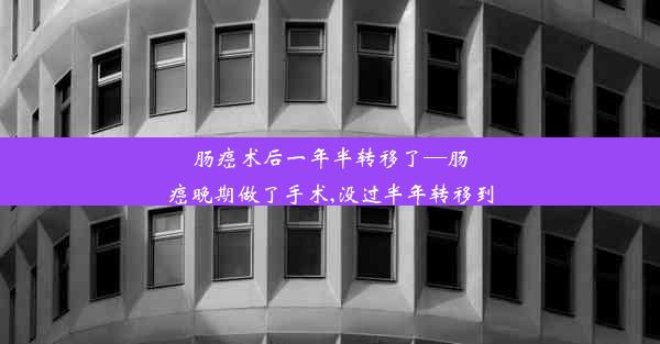 肠癌术后一年半转移了—肠癌晚期做了手术,没过半年转移到