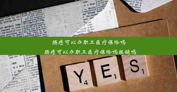 肠癌可以办职工医疗保险吗_肠癌可以办职工医疗保险吗报销吗