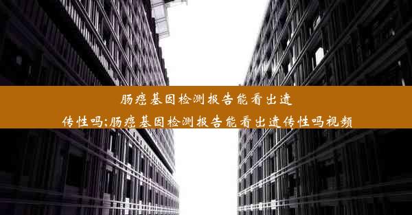 肠癌基因检测报告能看出遗传性吗;肠癌基因检测报告能看出遗传性吗视频