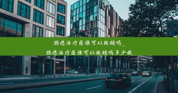 肠癌治疗医保可以报销吗_肠癌治疗医保可以报销吗多少钱