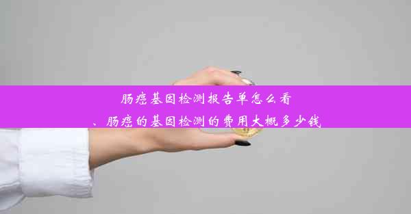 肠癌基因检测报告单怎么看、肠癌的基因检测的费用大概多少钱