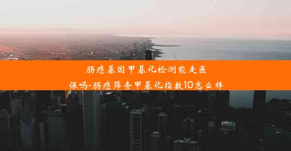 肠癌基因甲基化检测能走医保吗-肠癌筛查甲基化指数10怎么样