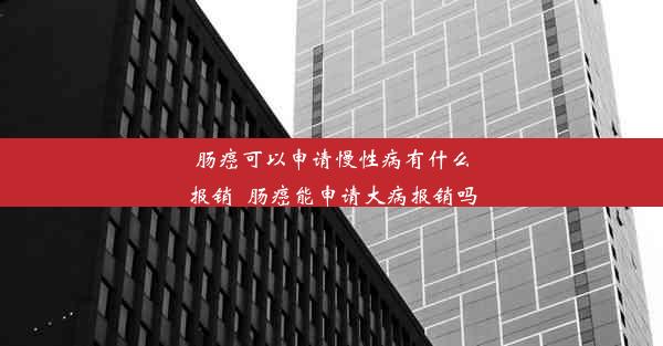 肠癌可以申请慢性病有什么报销_肠癌能申请大病报销吗