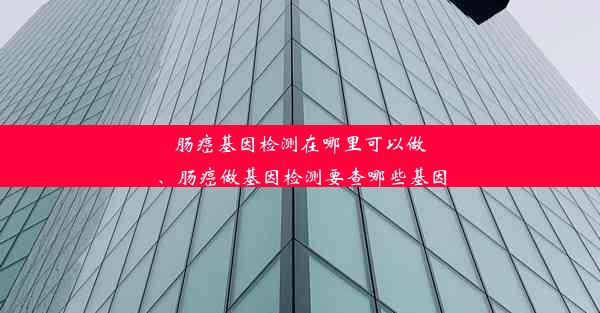 肠癌基因检测在哪里可以做、肠癌做基因检测要查哪些基因