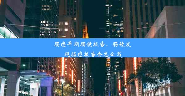 肠癌早期肠镜报告、肠镜发现肠癌报告会怎么写