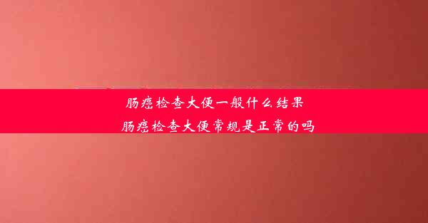 肠癌检查大便一般什么结果_肠癌检查大便常规是正常的吗