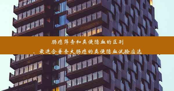 肠癌筛查和粪便隐血的区别、最适合普查大肠癌的粪便隐血试验应选