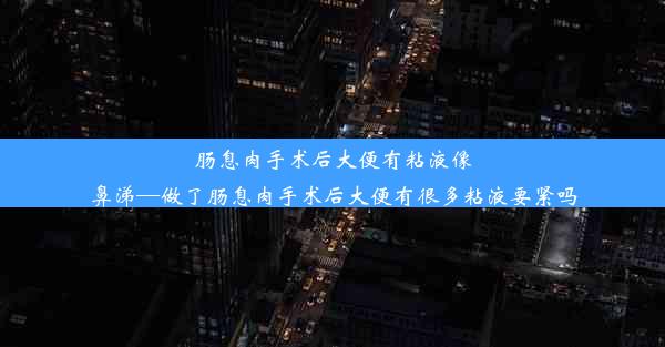 肠息肉手术后大便有粘液像鼻涕—做了肠息肉手术后大便有很多粘液要紧吗