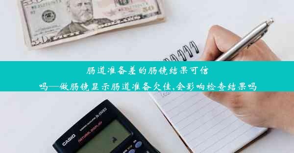 肠道准备差的肠镜结果可信吗—做肠镜显示肠道准备欠佳,会影响检查结果吗