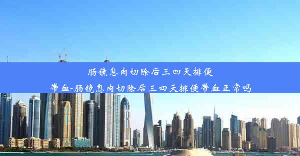 肠镜息肉切除后三四天排便带血-肠镜息肉切除后三四天排便带血正常吗