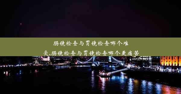 肠镜检查与胃镜检查哪个难受,肠镜检查与胃镜检查哪个更痛苦