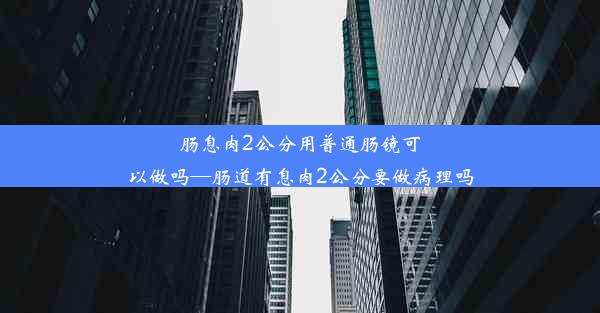 肠息肉2公分用普通肠镜可以做吗—肠道有息肉2公分要做病理吗